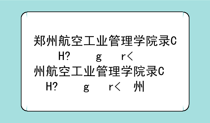 郑州航空工业管理学院录取查询:郑州航空工业管理学院录取查询系统