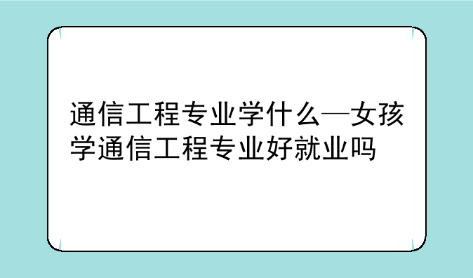 通信工程专业学什么—女孩学通信工程专业好就业吗