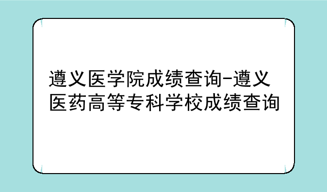 遵义医学院成绩查询-遵义医药高等专科学校成绩查询