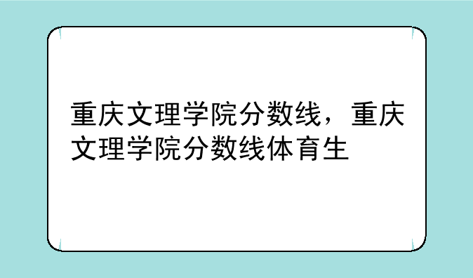 重庆文理学院分数线，重庆文理学院分数线体育生