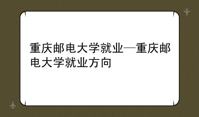 重庆邮电大学就业—重庆邮电大学就业方向