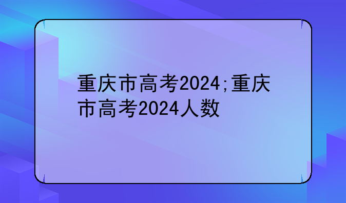 重庆市高考2024;重庆市高考2024人数