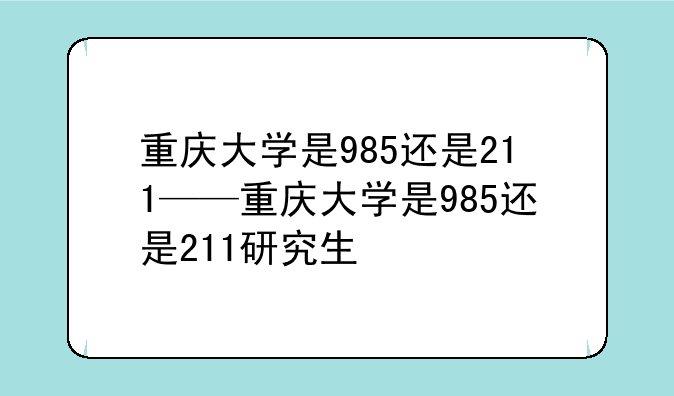 重庆大学是985还是211——重庆大学是985还是211研究生