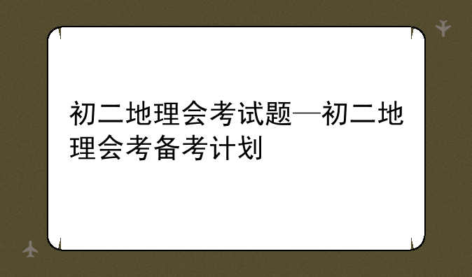 初二地理会考试题—初二地理会考备考计划