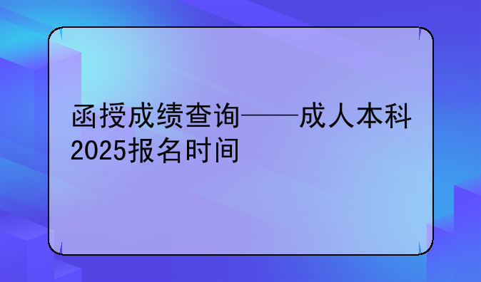 函授成绩查询——成人本科2025报名时间