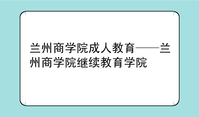 兰州商学院成人教育——兰州商学院继续教育学院