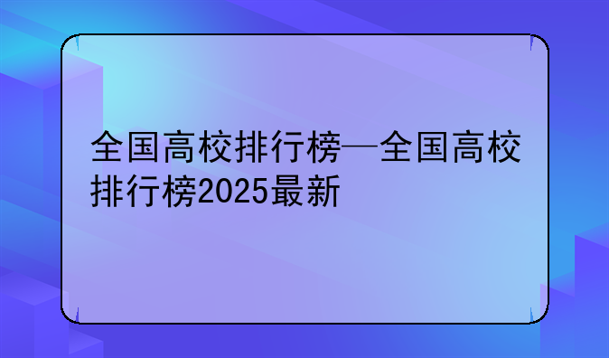 全国高校排行榜—全国高校排行榜2025最新