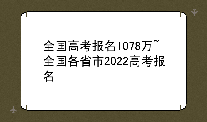 全国高考报名1078万~全国各省市2022高考报名