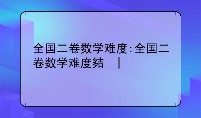 全国二卷数学难度:全国二卷数学难度大吗