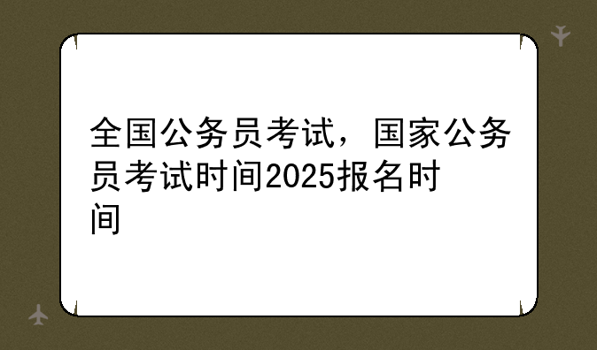 全国公务员考试，国家公务员考试时间2025报名时间