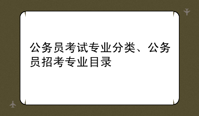 公务员考试专业分类、公务员招考专业目录