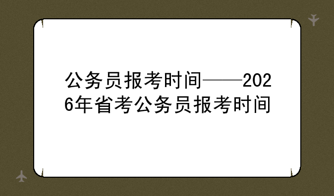 公务员报考时间——2026年省考公务员报考时间