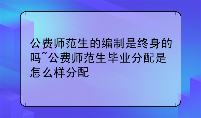 公费师范生的编制是终身的吗~公费师范生毕业分配是怎么样分配