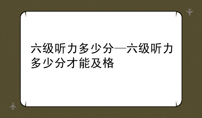 六级听力多少分—六级听力多少分才能及格