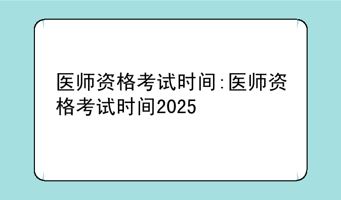 医师资格考试时间:医师资格考试时间2025