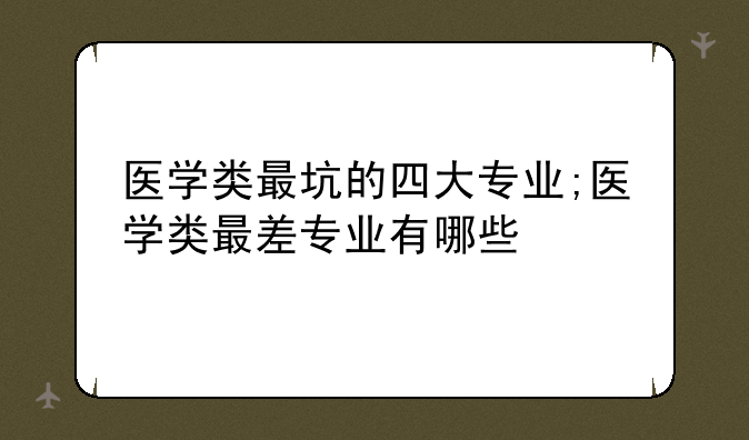 医学类最坑的四大专业;医学类最差专业有哪些