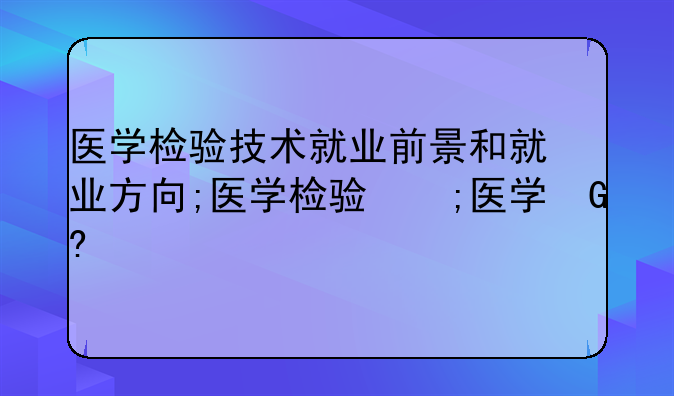 医学检验技术就业前景和就业方向;医学检验找工作