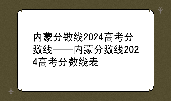 内蒙分数线2024高考分数线——内蒙分数线2024高考分数线表