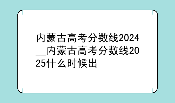 内蒙古高考分数线2024__内蒙古高考分数线2025什么时候出