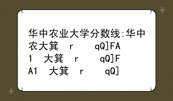 华中农业大学分数线:华中农大算几流211