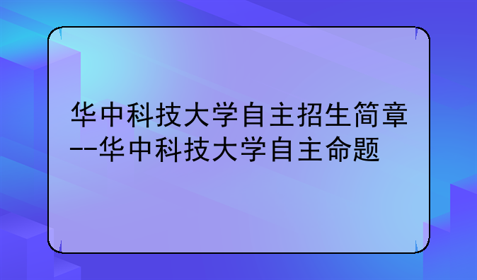 华中科技大学自主招生简章--华中科技大学自主命题