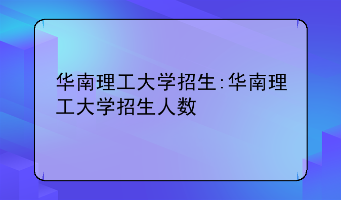 华南理工大学招生:华南理工大学招生人数