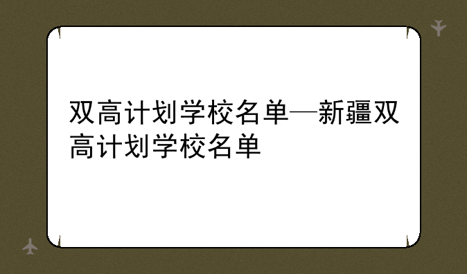 双高计划学校名单—新疆双高计划学校名单