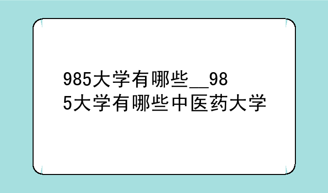985大学有哪些__985大学有哪些中医药大学